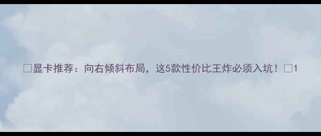 图片 🔥显卡推荐：向右倾斜布局，这5款性价比王炸必须入坑！🔥1