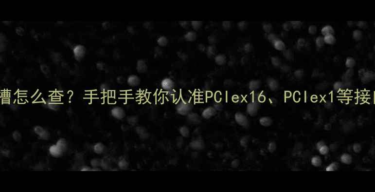 图片 🔥显卡插槽怎么查？手把手教你认准PCIex16、PCIex1等接口类型🔥2