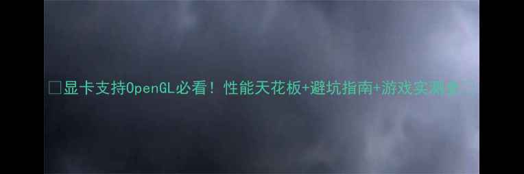 图片 🔥显卡支持OpenGL必看！性能天花板+避坑指南+游戏实测全🔥