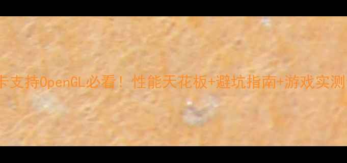 图片 🔥显卡支持OpenGL必看！性能天花板+避坑指南+游戏实测全🔥2