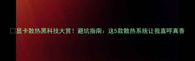 图片 🔥显卡散热黑科技大赏！避坑指南：这5款散热系统让我直呼真香