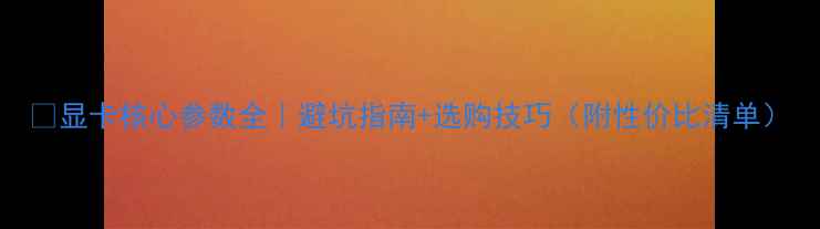 图片 🔥显卡核心参数全｜避坑指南+选购技巧（附性价比清单）
