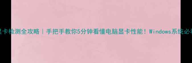 图片 🔥显卡检测全攻略｜手把手教你5分钟看懂电脑显卡性能！Windows系统必看🔥