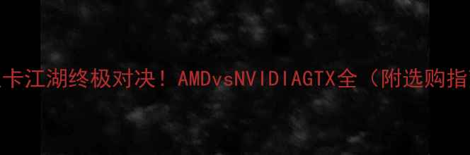 图片 🔥显卡江湖终极对决！AMDvsNVIDIAGTX全（附选购指南）