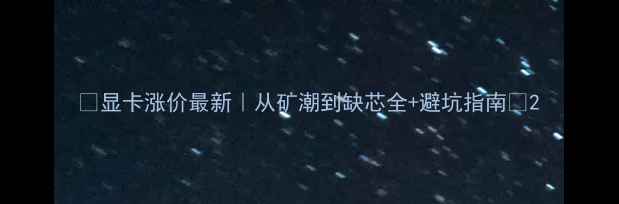 图片 🔥显卡涨价最新｜从矿潮到缺芯全+避坑指南💥2