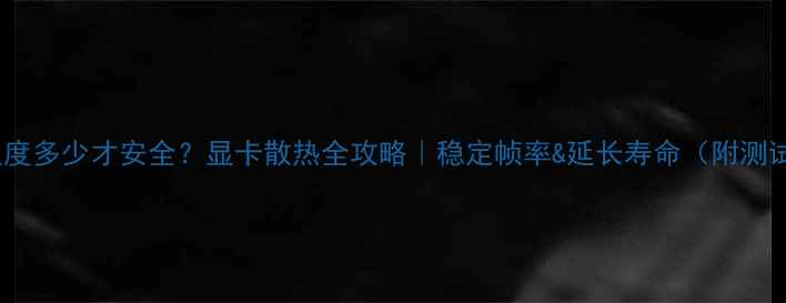 图片 🔥显卡温度多少才安全？显卡散热全攻略｜稳定帧率&延长寿命（附测试数据）1