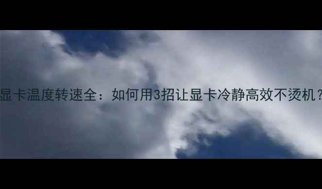 图片 🔥显卡温度转速全：如何用3招让显卡冷静高效不烫机？2