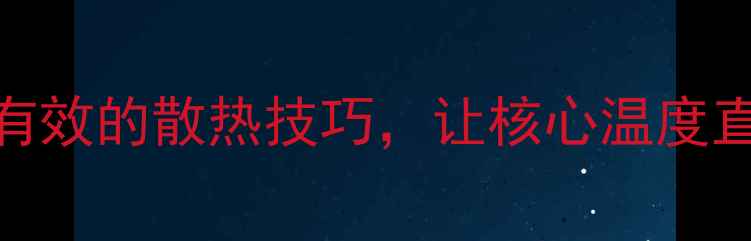 图片 🔥显卡温度飙升？5个实测有效的散热技巧，让核心温度直降20℃！附详细操作步骤1