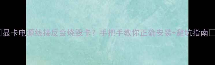 图片 🔥显卡电源线接反会烧毁卡？手把手教你正确安装+避坑指南🔥1