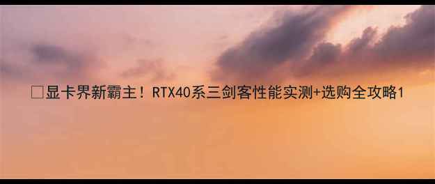 图片 🔥显卡界新霸主！RTX40系三剑客性能实测+选购全攻略1