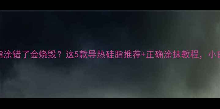 图片 🔥显卡硅脂涂错了会烧毁？这5款导热硅脂推荐+正确涂抹教程，小白必看！🔥