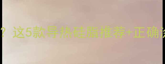 图片 🔥显卡硅脂涂错了会烧毁？这5款导热硅脂推荐+正确涂抹教程，小白必看！🔥2