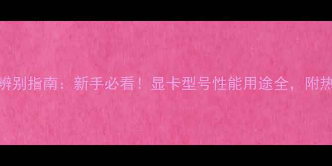 图片 🔥显卡类型辨别指南：新手必看！显卡型号性能用途全，附热门型号推荐