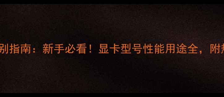 图片 🔥显卡类型辨别指南：新手必看！显卡型号性能用途全，附热门型号推荐2