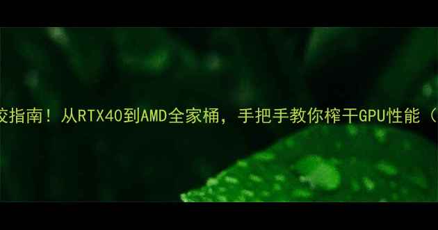 显卡终极调校指南从RTX40到AMD全家桶手把手教你榨干GPU性能附实测数据
