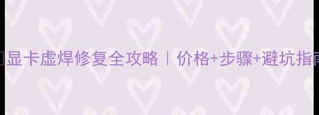 图片 🔥显卡虚焊修复全攻略｜价格+步骤+避坑指南