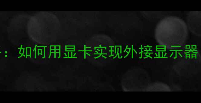 图片 🔥显卡转接显示器全攻略：如何用显卡实现外接显示器？附详细步骤与避坑指南