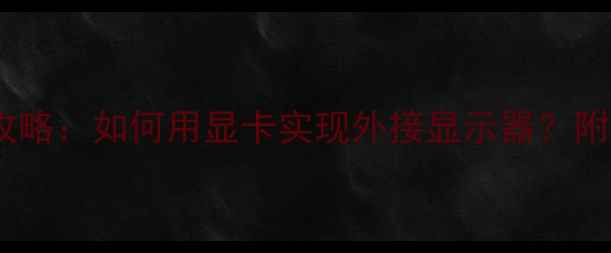 图片 🔥显卡转接显示器全攻略：如何用显卡实现外接显示器？附详细步骤与避坑指南1