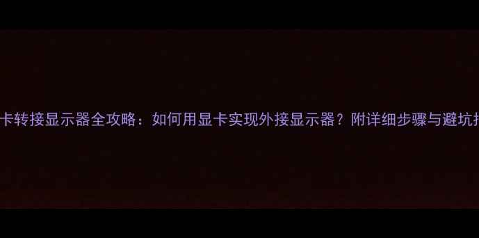 图片 🔥显卡转接显示器全攻略：如何用显卡实现外接显示器？附详细步骤与避坑指南2