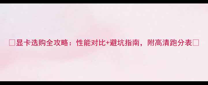 图片 🔥显卡选购全攻略：性能对比+避坑指南，附高清跑分表🔥