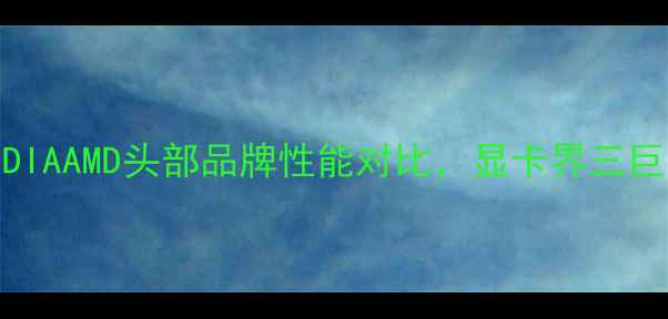 图片 🔥显卡选购必看！NVIDIAAMD头部品牌性能对比，显卡界三巨头谁才是你的本命？1