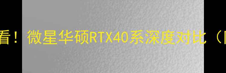 图片 🔥显卡选购必看！微星华硕RTX40系深度对比（附避坑指南）2