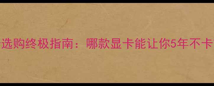 图片 🔥显卡选购终极指南：哪款显卡能让你5年不卡顿？🔥