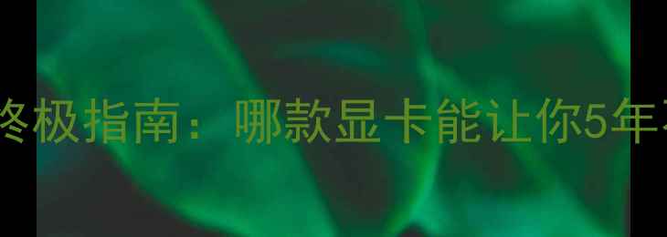 图片 🔥显卡选购终极指南：哪款显卡能让你5年不卡顿？🔥1