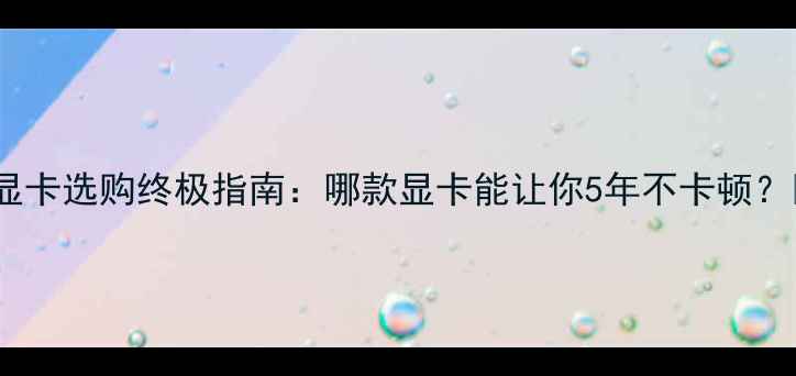 图片 🔥显卡选购终极指南：哪款显卡能让你5年不卡顿？🔥2