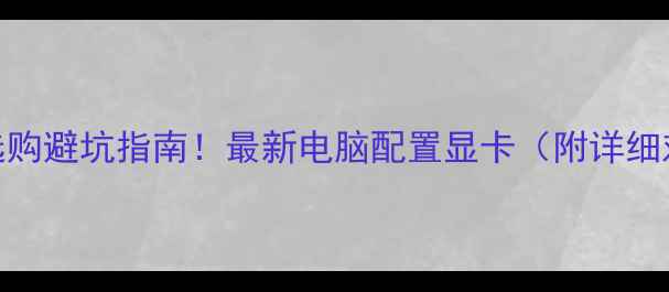 图片 🔥显卡选购避坑指南！最新电脑配置显卡（附详细对比图）