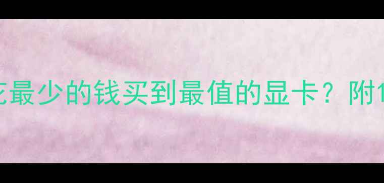 图片 🔥显卡选购避坑指南：如何花最少的钱买到最值的显卡？附1000元到20000元全价位推荐1