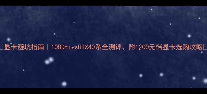 显卡避坑指南1080tivsRTX40系全测评附1200元档显卡选购攻略