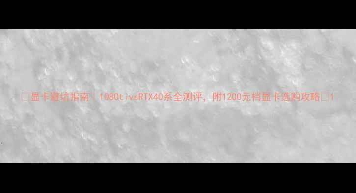 图片 🔥显卡避坑指南｜1080tivsRTX40系全测评，附1200元档显卡选购攻略🔥1