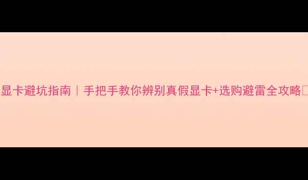 图片 🔥显卡避坑指南｜手把手教你辨别真假显卡+选购避雷全攻略💻1