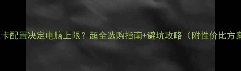图片 🔥显卡配置决定电脑上限？超全选购指南+避坑攻略（附性价比方案）1