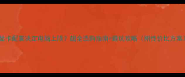 图片 🔥显卡配置决定电脑上限？超全选购指南+避坑攻略（附性价比方案）2