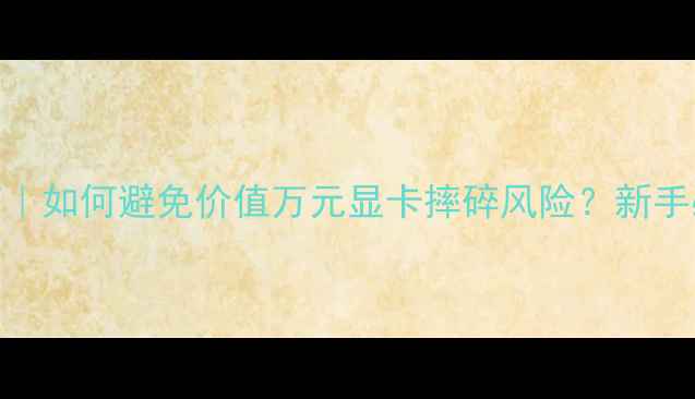 图片 🔥显卡防摔指南｜如何避免价值万元显卡摔碎风险？新手必看避坑攻略🔥