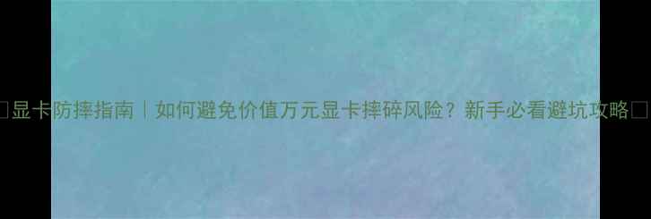 图片 🔥显卡防摔指南｜如何避免价值万元显卡摔碎风险？新手必看避坑攻略🔥1