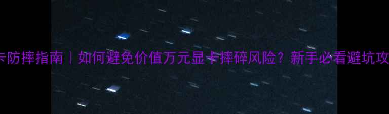显卡防摔指南如何避免价值万元显卡摔碎风险新手必看避坑攻略