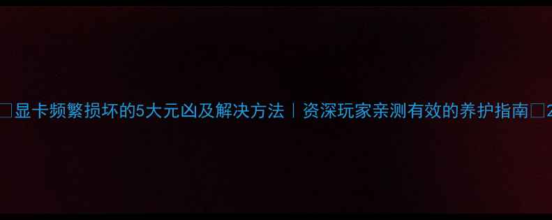 图片 🔥显卡频繁损坏的5大元凶及解决方法｜资深玩家亲测有效的养护指南🔥2