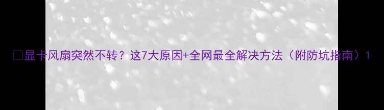 图片 🔥显卡风扇突然不转？这7大原因+全网最全解决方法（附防坑指南）1