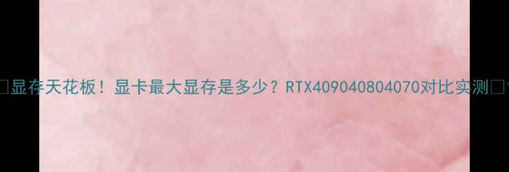图片 🔥显存天花板！显卡最大显存是多少？RTX409040804070对比实测🔥1