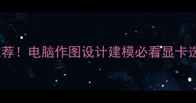 图片 🔥最佳显卡推荐！电脑作图设计建模必看显卡选购指南🎨💻2