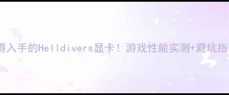 图片 🔥最值得入手的Helldivers显卡！游戏性能实测+避坑指南全🔥1