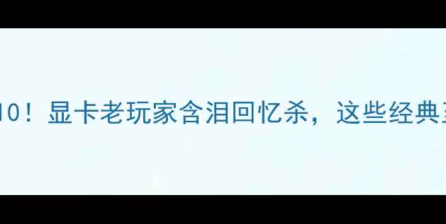 图片 🔥最强显卡TOP10！显卡老玩家含泪回忆杀，这些经典至今不过时！🎮