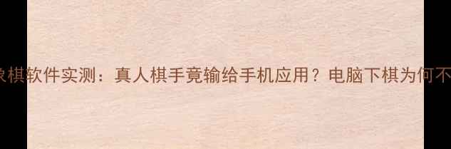 图片 🔥最新AI象棋软件实测：真人棋手竟输给手机应用？电脑下棋为何不可战胜🔥1