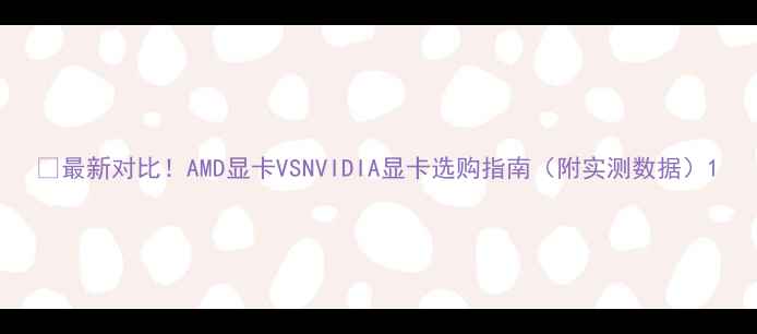 图片 🔥最新对比！AMD显卡VSNVIDIA显卡选购指南（附实测数据）1