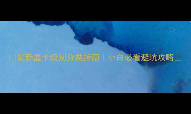 图片 🔥最新显卡级别分类指南｜小白必看避坑攻略🔥