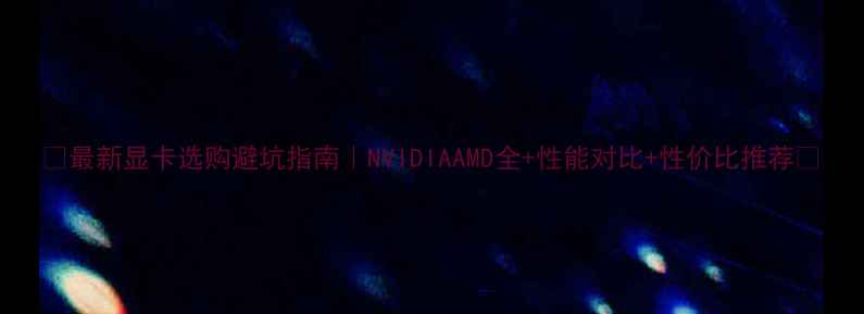 图片 🔥最新显卡选购避坑指南｜NVIDIAAMD全+性能对比+性价比推荐🔥