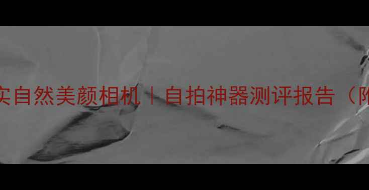 图片 🔥最新款真实自然美颜相机｜自拍神器测评报告（附避坑指南）